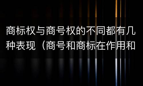 商标权与商号权的不同都有几种表现（商号和商标在作用和性质上的区别）