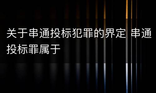 关于串通投标犯罪的界定 串通投标罪属于