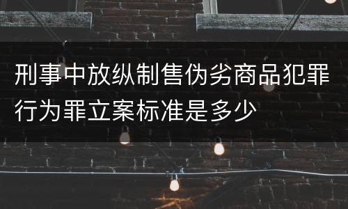刑事中放纵制售伪劣商品犯罪行为罪立案标准是多少