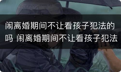 闹离婚期间不让看孩子犯法的吗 闹离婚期间不让看孩子犯法的吗怎么办