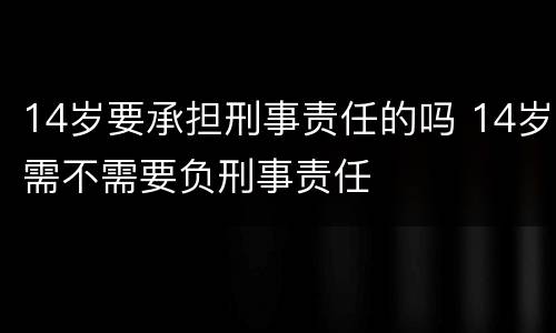 14岁要承担刑事责任的吗 14岁需不需要负刑事责任