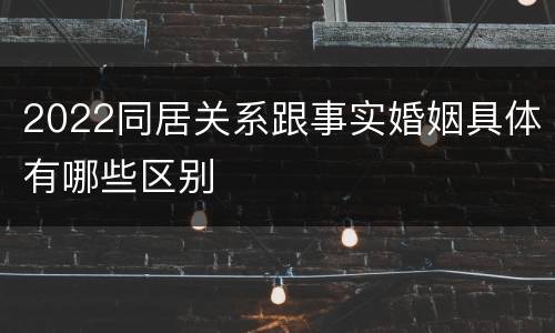 2022同居关系跟事实婚姻具体有哪些区别