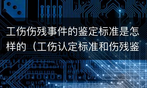 工伤伤残事件的鉴定标准是怎样的（工伤认定标准和伤残鉴定）