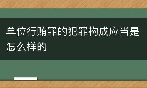 单位行贿罪的犯罪构成应当是怎么样的