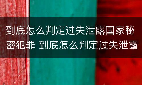 到底怎么判定过失泄露国家秘密犯罪 到底怎么判定过失泄露国家秘密犯罪记录