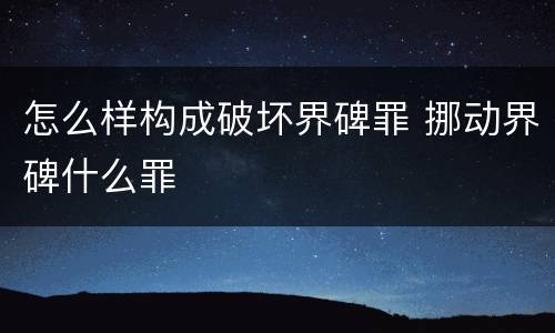 怎么样构成破坏界碑罪 挪动界碑什么罪