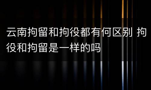云南拘留和拘役都有何区别 拘役和拘留是一样的吗