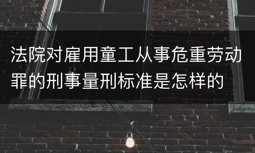 法院对雇用童工从事危重劳动罪的刑事量刑标准是怎样的