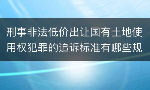 刑事非法低价出让国有土地使用权犯罪的追诉标准有哪些规定