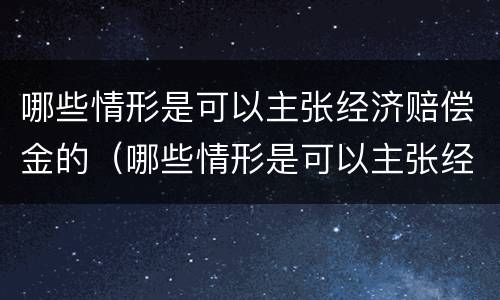 哪些情形是可以主张经济赔偿金的（哪些情形是可以主张经济赔偿金的情形）