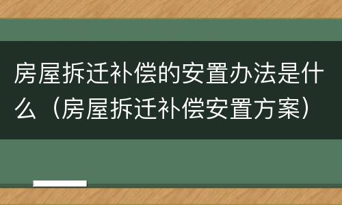 房屋拆迁补偿的安置办法是什么（房屋拆迁补偿安置方案）