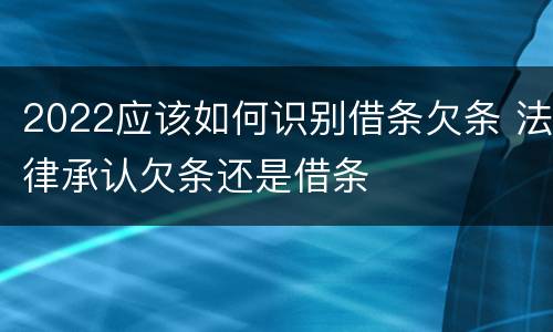 2022应该如何识别借条欠条 法律承认欠条还是借条