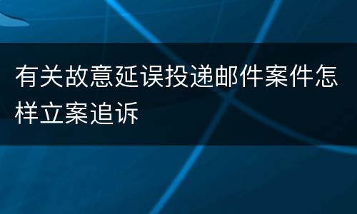 有关故意延误投递邮件案件怎样立案追诉