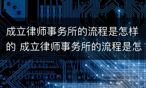 成立律师事务所的流程是怎样的 成立律师事务所的流程是怎样的呢