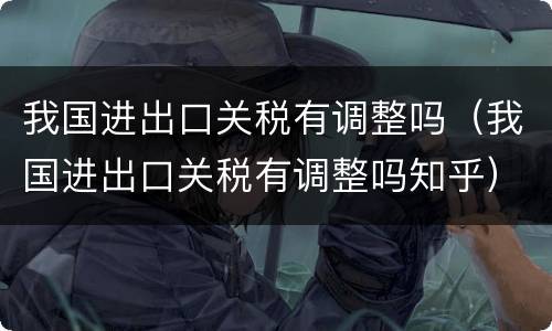 我国进出口关税有调整吗（我国进出口关税有调整吗知乎）
