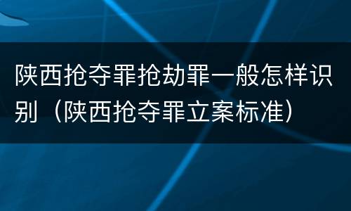 陕西抢夺罪抢劫罪一般怎样识别（陕西抢夺罪立案标准）