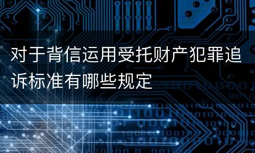 对于背信运用受托财产犯罪追诉标准有哪些规定