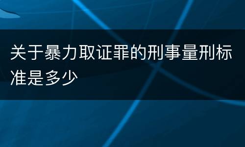 关于暴力取证罪的刑事量刑标准是多少