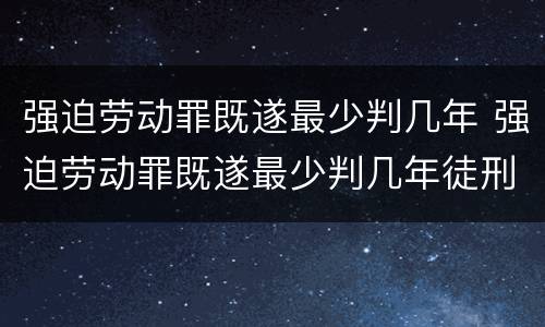 强迫劳动罪既遂最少判几年 强迫劳动罪既遂最少判几年徒刑