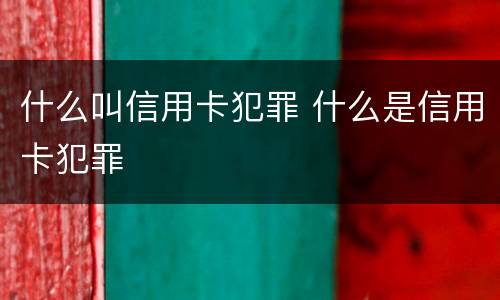 什么叫信用卡犯罪 什么是信用卡犯罪