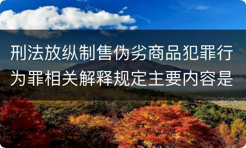 刑法放纵制售伪劣商品犯罪行为罪相关解释规定主要内容是什么