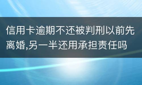 信用卡逾期不还被判刑以前先离婚,另一半还用承担责任吗