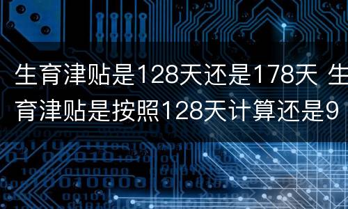生育津贴是128天还是178天 生育津贴是按照128天计算还是98天
