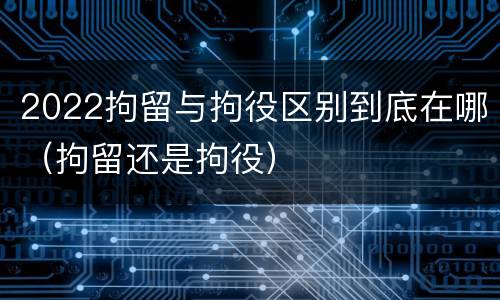2022拘留与拘役区别到底在哪（拘留还是拘役）