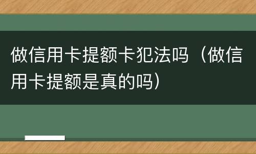 做信用卡提额卡犯法吗（做信用卡提额是真的吗）