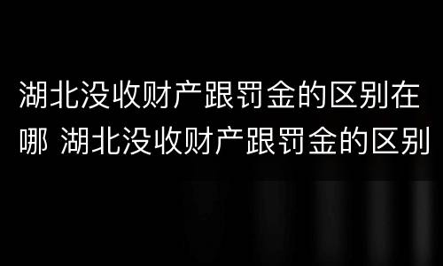 湖北没收财产跟罚金的区别在哪 湖北没收财产跟罚金的区别在哪儿
