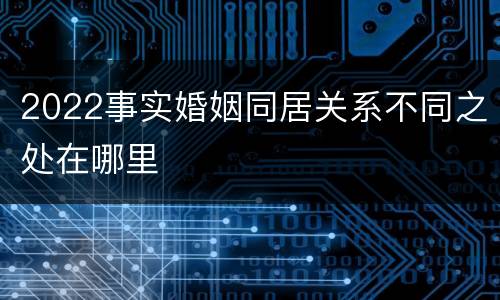 2022事实婚姻同居关系不同之处在哪里