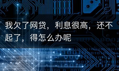 我欠了网贷，利息很高，还不起了，得怎么办呢