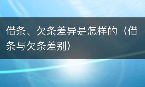 借条、欠条差异是怎样的（借条与欠条差别）