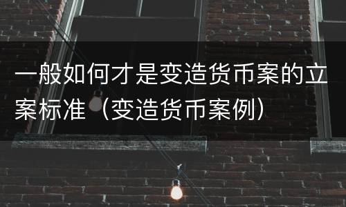 一般如何才是变造货币案的立案标准（变造货币案例）
