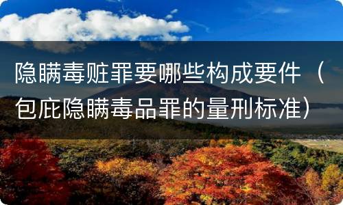 隐瞒毒赃罪要哪些构成要件(包庇隐瞒毒品罪的量刑标准) 隐瞒毒赃罪要哪些构成要件(包庇隐瞒毒品罪的量刑标准)
