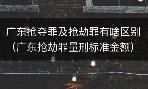 广东抢夺罪及抢劫罪有啥区别(广东抢劫罪量刑标准金额) 广东抢夺罪及抢劫罪有啥区别(广东抢劫罪量刑标准金额)