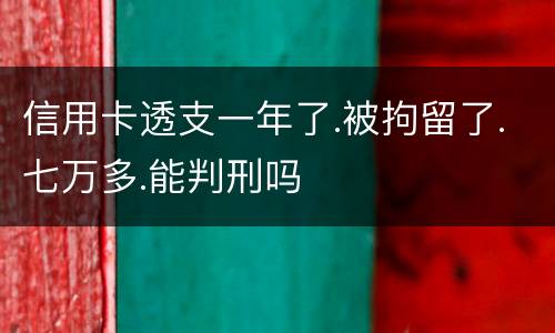 信用卡透支一年了.被拘留了.七万多.能判刑吗