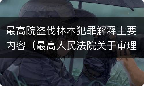 最高院盗伐林木犯罪解释主要内容（最高人民法院关于审理盗伐林木案件）