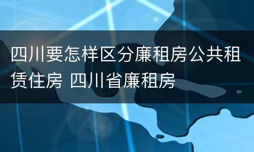 四川要怎样区分廉租房公共租赁住房 四川省廉租房