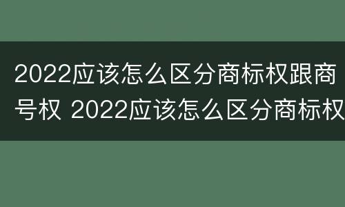 2022应该怎么区分商标权跟商号权 2022应该怎么区分商标权跟商号权和商标权