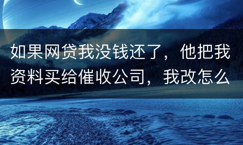如果网贷我没钱还了，他把我资料买给催收公司，我改怎么做