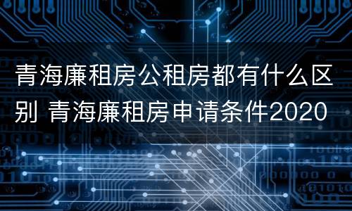 青海廉租房公租房都有什么区别 青海廉租房申请条件2020