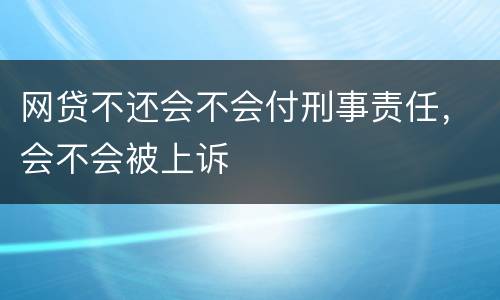 网贷不还会不会付刑事责任，会不会被上诉