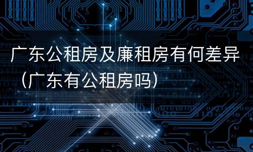 广东公租房及廉租房有何差异（广东有公租房吗）