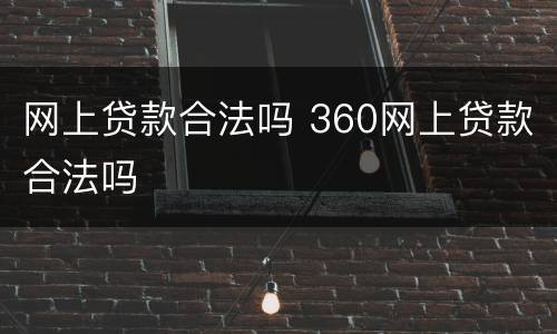 网上贷款合法吗 360网上贷款合法吗