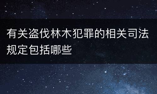 有关盗伐林木犯罪的相关司法规定包括哪些