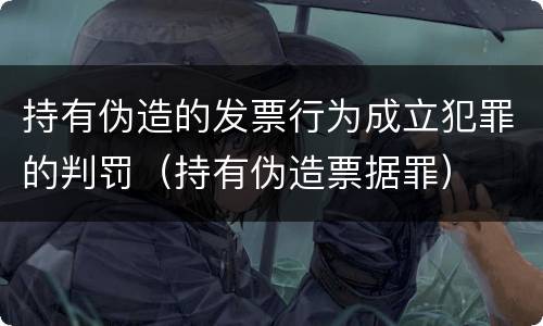持有伪造的发票行为成立犯罪的判罚（持有伪造票据罪）
