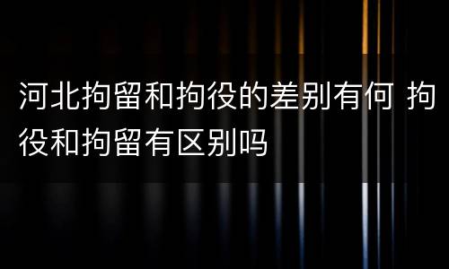 河北拘留和拘役的差别有何 拘役和拘留有区别吗