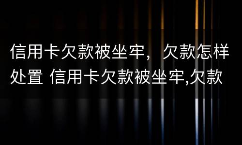 信用卡欠款被坐牢，欠款怎样处置 信用卡欠款被坐牢,欠款怎样处置呢