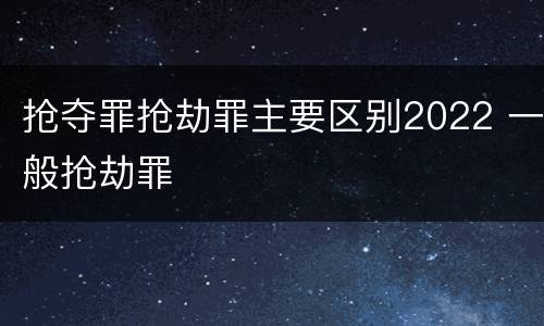 抢夺罪抢劫罪主要区别2022 一般抢劫罪
